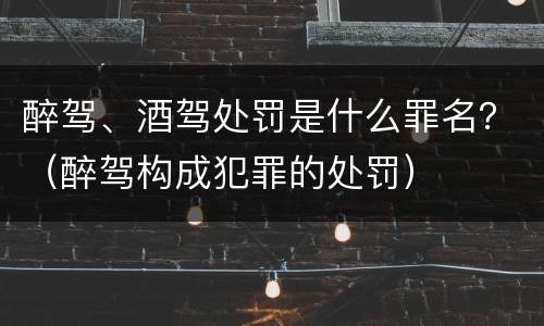 醉驾、酒驾处罚是什么罪名？（醉驾构成犯罪的处罚）