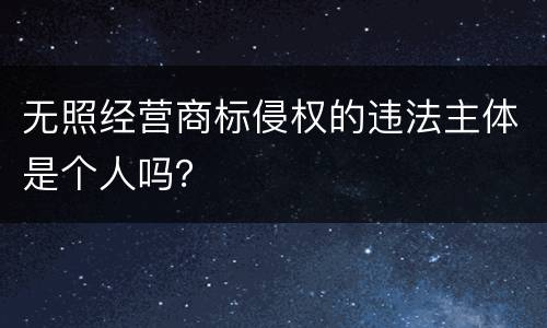 无照经营商标侵权的违法主体是个人吗？