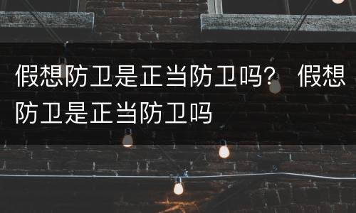 假想防卫是正当防卫吗？ 假想防卫是正当防卫吗