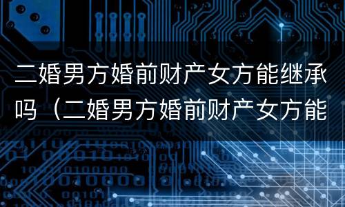 二婚男方婚前财产女方能继承吗（二婚男方婚前财产女方能继承吗怎么分配）