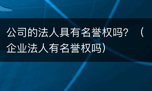 公司的法人具有名誉权吗？（企业法人有名誉权吗）