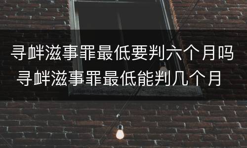 寻衅滋事罪最低要判六个月吗 寻衅滋事罪最低能判几个月