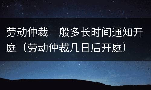 劳动仲裁一般多长时间通知开庭(劳动仲裁几日后开庭) 劳动仲裁一般多长时间通知开庭(劳动仲裁几日后开庭)