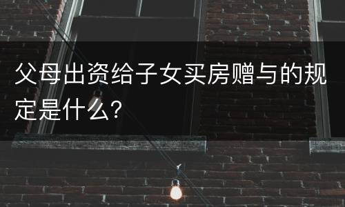 父母出资给子女买房赠与的规定是什么？