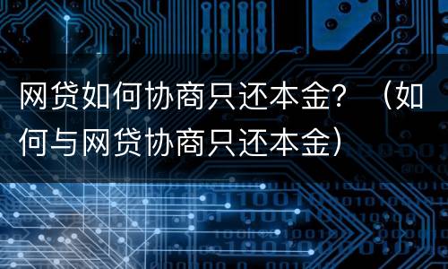 网贷如何协商只还本金？（如何与网贷协商只还本金）