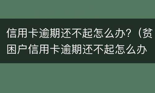 信用卡逾期还不起怎么办?（贫困户信用卡逾期还不起怎么办）