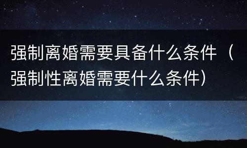 强制离婚需要具备什么条件（强制性离婚需要什么条件）