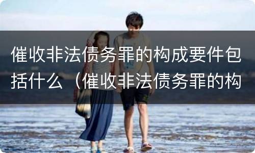 催收非法债务罪的构成要件包括什么（催收非法债务罪的构成要件包括什么）