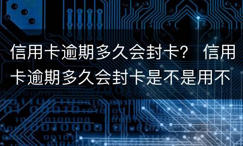 信用卡逾期多久会封卡？ 信用卡逾期多久会封卡是不是用不了