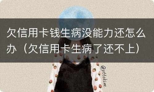 欠信用卡钱生病没能力还怎么办（欠信用卡生病了还不上）
