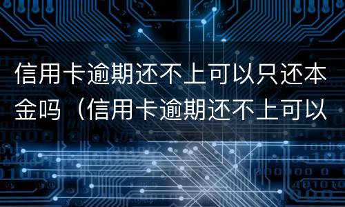 信用卡逾期还不上可以只还本金吗（信用卡逾期还不上可以只还本金吗怎么办）