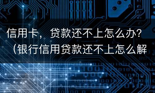 信用卡，贷款还不上怎么办？（银行信用贷款还不上怎么解决）