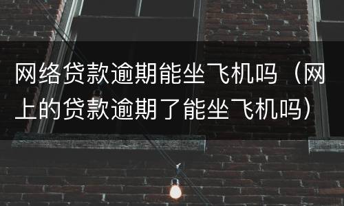 网络贷款逾期能坐飞机吗（网上的贷款逾期了能坐飞机吗）