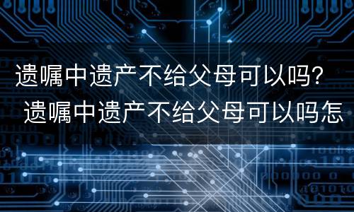 遗嘱中遗产不给父母可以吗？ 遗嘱中遗产不给父母可以吗怎么写