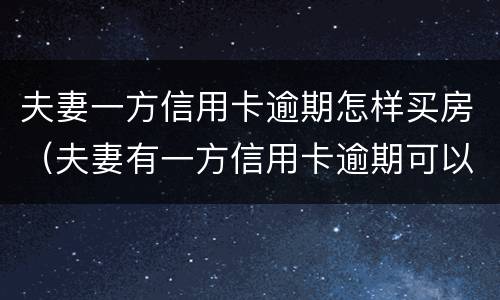 夫妻一方信用卡逾期怎样买房（夫妻有一方信用卡逾期可以买房子吗）