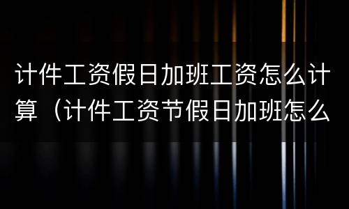 计件工资假日加班工资怎么计算（计件工资节假日加班怎么算）