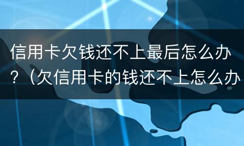 信用卡欠钱还不上最后怎么办?（欠信用卡的钱还不上怎么办）
