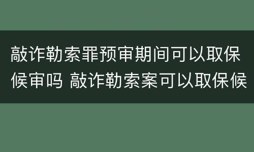 敲诈勒索罪预审期间可以取保候审吗 敲诈勒索案可以取保候审吗