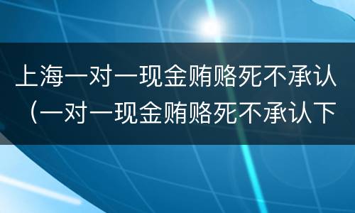上海一对一现金贿赂死不承认（一对一现金贿赂死不承认下一步）