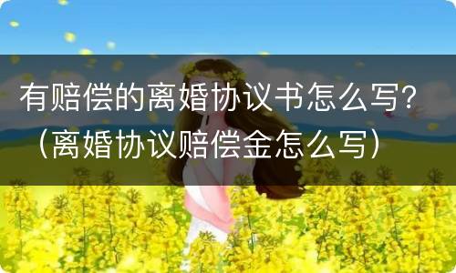 有赔偿的离婚协议书怎么写？（离婚协议赔偿金怎么写）