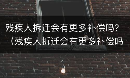 残疾人拆迁会有更多补偿吗？（残疾人拆迁会有更多补偿吗知乎）