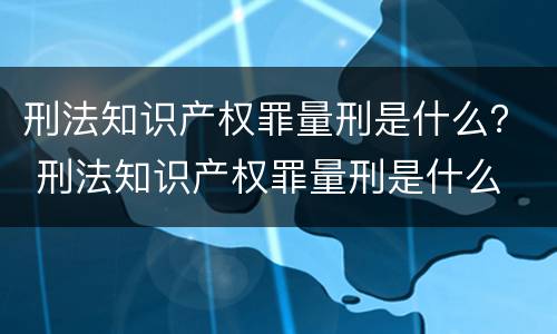 刑法知识产权罪量刑是什么？ 刑法知识产权罪量刑是什么