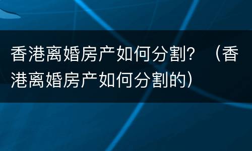 香港离婚房产如何分割？（香港离婚房产如何分割的）