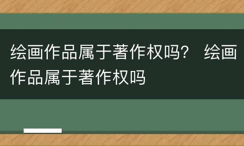 绘画作品属于著作权吗？ 绘画作品属于著作权吗