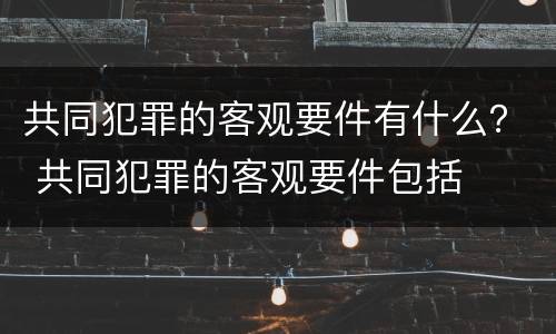 共同犯罪的客观要件有什么？ 共同犯罪的客观要件包括