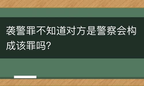 袭警罪不知道对方是警察会构成该罪吗？