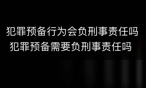 犯罪预备行为会负刑事责任吗 犯罪预备需要负刑事责任吗