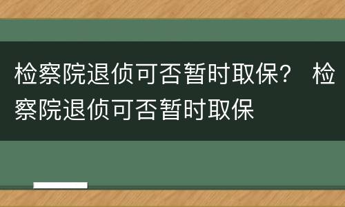 检察院退侦可否暂时取保？ 检察院退侦可否暂时取保