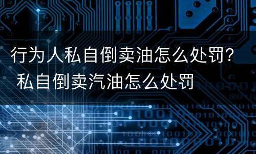 行为人私自倒卖油怎么处罚？ 私自倒卖汽油怎么处罚