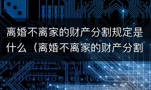离婚不离家的财产分割规定是什么（离婚不离家的财产分割规定是什么法律）