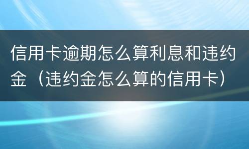 信用卡逾期怎么算利息和违约金（违约金怎么算的信用卡）