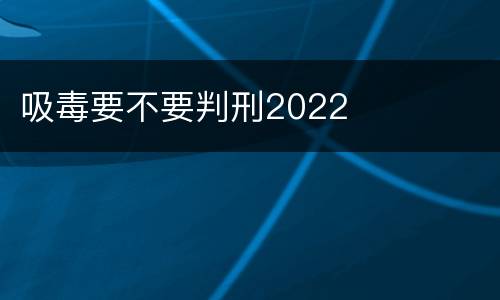 吸毒要不要判刑2022 吸毒要不要判刑2022