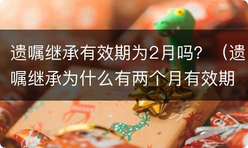 遗嘱继承有效期为2月吗?(遗嘱继承为什么有两个月有效期) 遗嘱继承有效期为2月吗?(遗嘱继承为什么有两个月有效期)