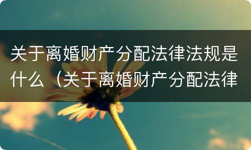关于离婚财产分配法律法规是什么(关于离婚财产分配法律法规是什么意思) 关于离婚财产分配法律法规是什么(关于离婚财产分配法律法规是什么意思)