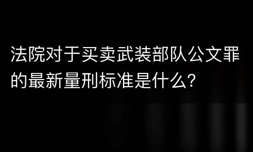 法院对于买卖武装部队公文罪的最新量刑标准是什么? 法院对于买卖武装部队公文罪的最新量刑标准是什么?