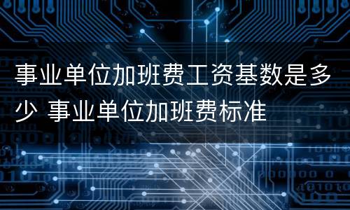 事业单位加班费工资基数是多少 事业单位加班费标准