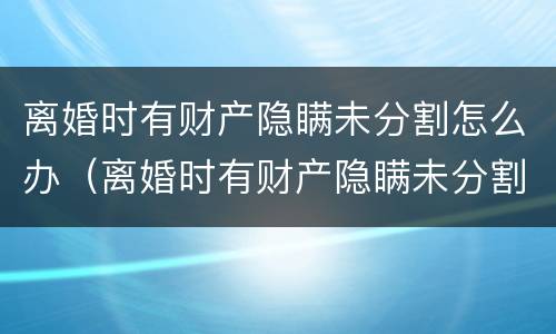 离婚时有财产隐瞒未分割怎么办（离婚时有财产隐瞒未分割怎么办理）