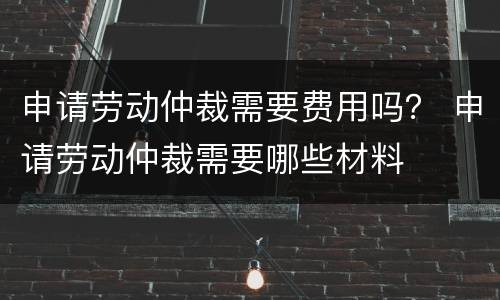 申请劳动仲裁需要费用吗？ 申请劳动仲裁需要哪些材料