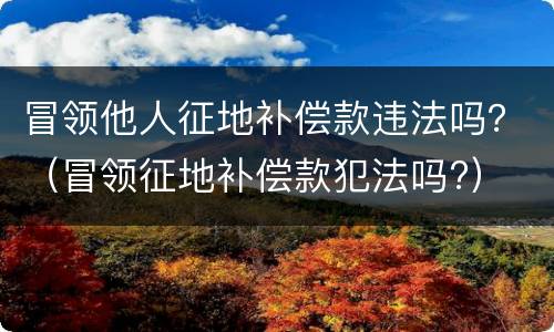 冒领他人征地补偿款违法吗？（冒领征地补偿款犯法吗?）