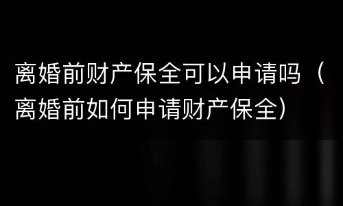 离婚前财产保全可以申请吗（离婚前如何申请财产保全）