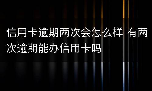 信用卡逾期两次会怎么样 有两次逾期能办信用卡吗