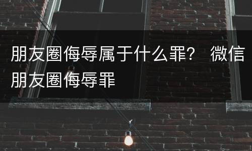 朋友圈侮辱属于什么罪？ 微信朋友圈侮辱罪