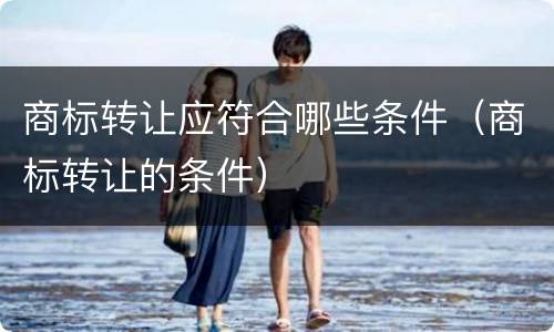 商标转让应符合哪些条件（商标转让的条件）