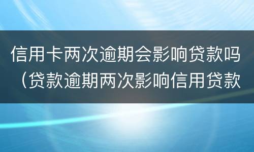 信用卡两次逾期会影响贷款吗（贷款逾期两次影响信用贷款吗）