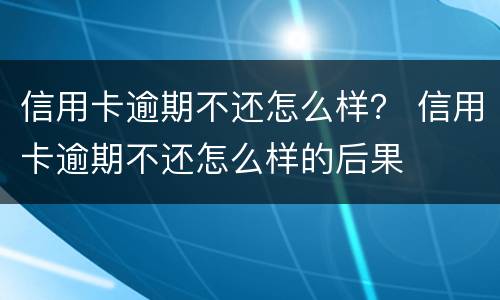 信用卡逾期不还怎么样？ 信用卡逾期不还怎么样的后果