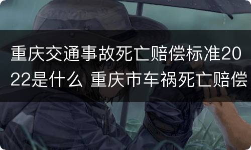 重庆交通事故死亡赔偿标准2022是什么 重庆市车祸死亡赔偿标准2019
